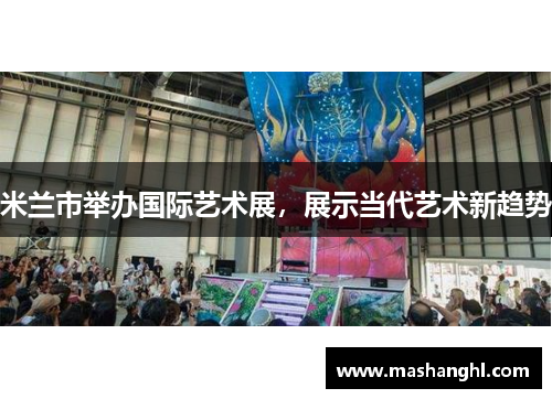 米兰市举办国际艺术展，展示当代艺术新趋势